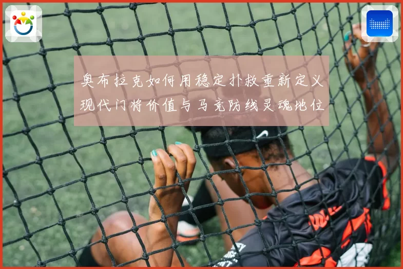 奥布拉克如何用稳定扑救重新定义现代门将价值与马竞防线灵魂地位